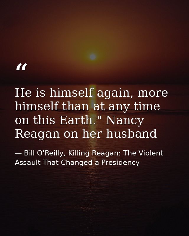 He is himself again, more himself than at any time on this Earth." Nancy Reagan on her husband — Bill O'Reilly, Killing Reagan: The Violent Assault That Changed a Presidency