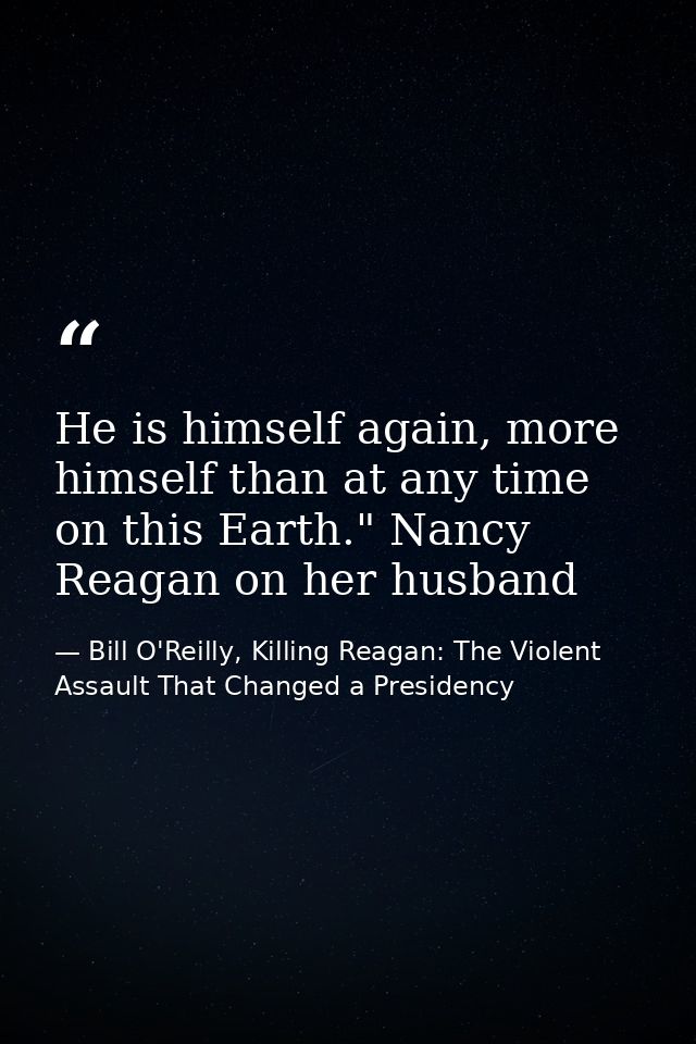 He is himself again, more himself than at any time on this Earth." Nancy Reagan on her husband — Bill O'Reilly, Killing Reagan: The Violent Assault That Changed a Presidency