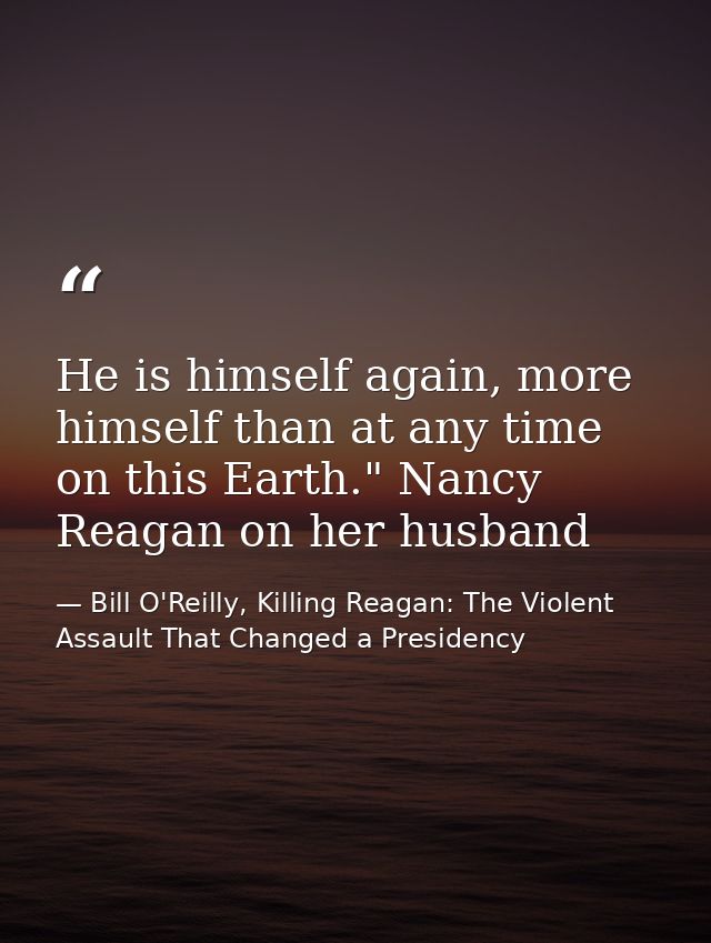 He is himself again, more himself than at any time on this Earth." Nancy Reagan on her husband — Bill O'Reilly, Killing Reagan: The Violent Assault That Changed a Presidency