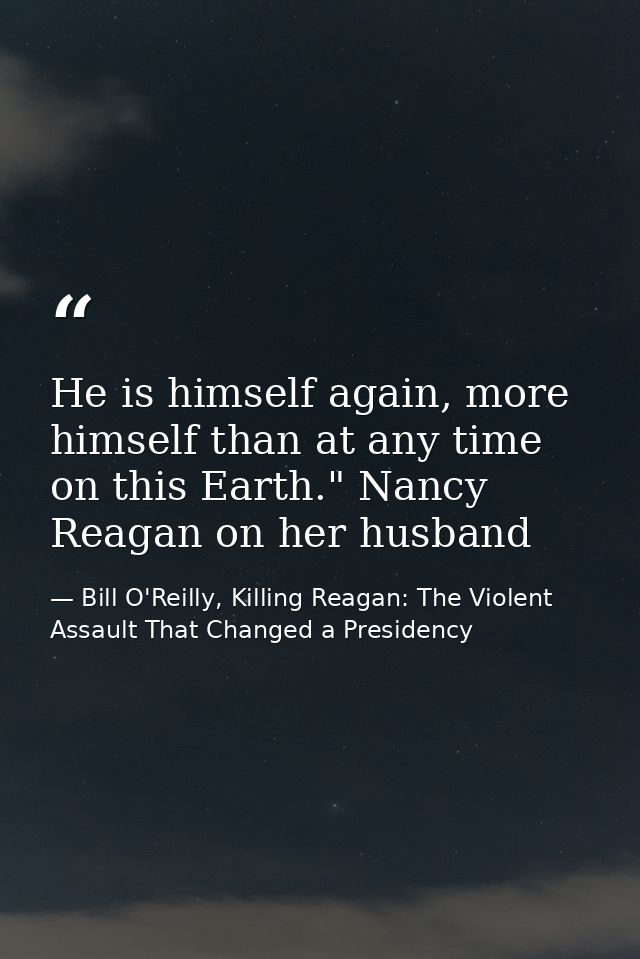 He is himself again, more himself than at any time on this Earth." Nancy Reagan on her husband — Bill O'Reilly, Killing Reagan: The Violent Assault That Changed a Presidency