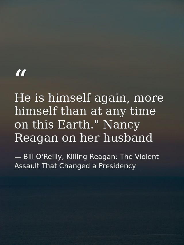 He is himself again, more himself than at any time on this Earth." Nancy Reagan on her husband — Bill O'Reilly, Killing Reagan: The Violent Assault That Changed a Presidency