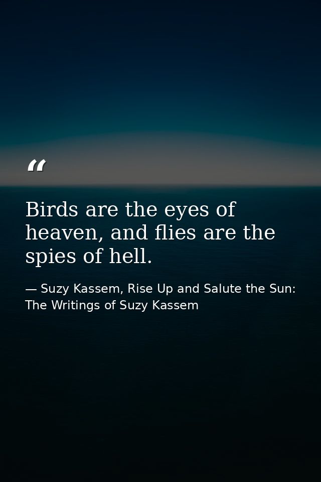 Birds are the eyes of heaven, and flies are the spies of hell. — Suzy Kassem, Rise Up and Salute the Sun: The Writings of Suzy Kassem