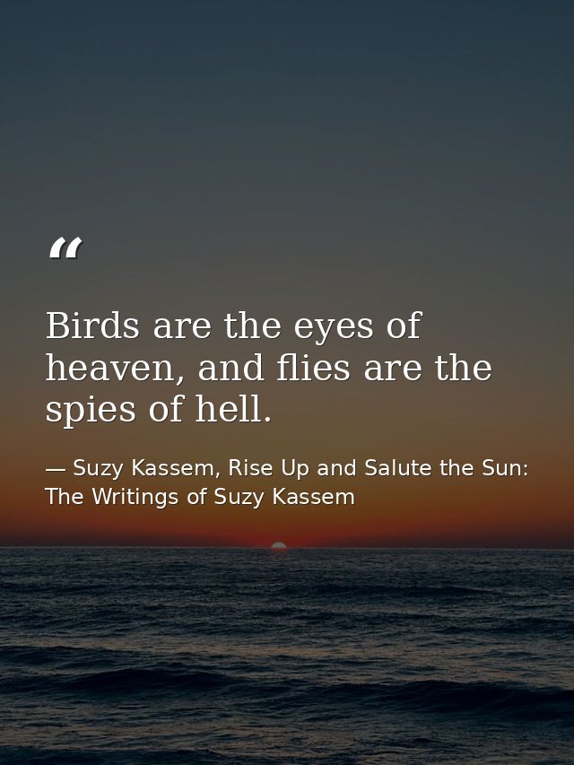 Birds are the eyes of heaven, and flies are the spies of hell. — Suzy Kassem, Rise Up and Salute the Sun: The Writings of Suzy Kassem