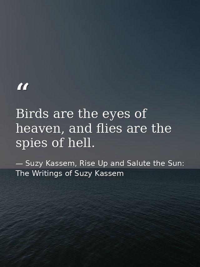 Birds are the eyes of heaven, and flies are the spies of hell. — Suzy Kassem, Rise Up and Salute the Sun: The Writings of Suzy Kassem