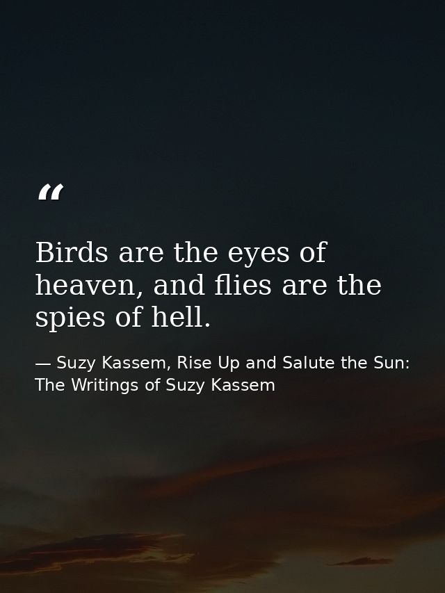 Birds are the eyes of heaven, and flies are the spies of hell. — Suzy Kassem, Rise Up and Salute the Sun: The Writings of Suzy Kassem