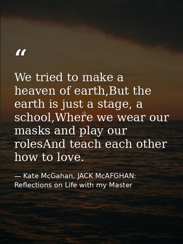 We tried to make a heaven of earth,But the earth is just a stage, a school,Where we wear our masks and play our rolesAnd — Kate McGahan, JACK McAFGHAN: Reflections on Life with my Master