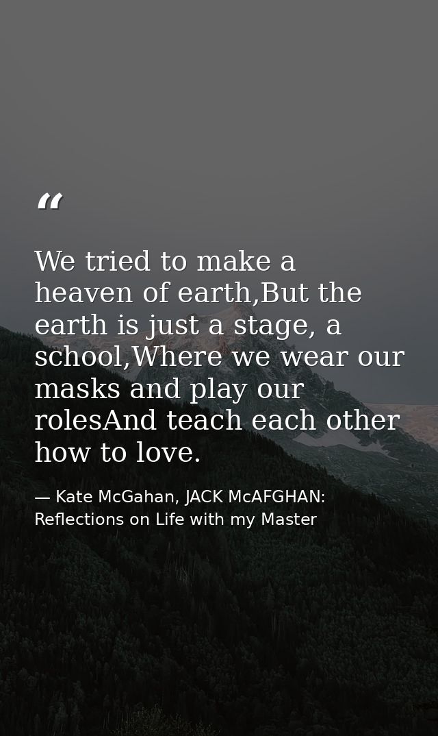 We tried to make a heaven of earth,But the earth is just a stage, a school,Where we wear our masks and play our rolesAnd — Kate McGahan, JACK McAFGHAN: Reflections on Life with my Master