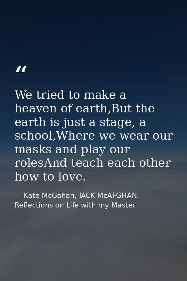 We tried to make a heaven of earth,But the earth is just a stage, a school,Where we wear our masks and play our rolesAnd — Kate McGahan, JACK McAFGHAN: Reflections on Life with my Master