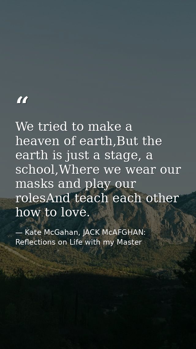We tried to make a heaven of earth,But the earth is just a stage, a school,Where we wear our masks and play our rolesAnd — Kate McGahan, JACK McAFGHAN: Reflections on Life with my Master