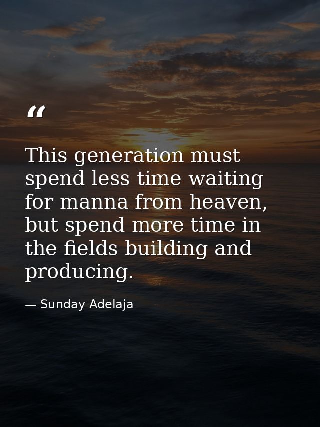 This generation must spend less time waiting for manna from heaven, but spend more time in the fields building and produ — Sunday Adelaja