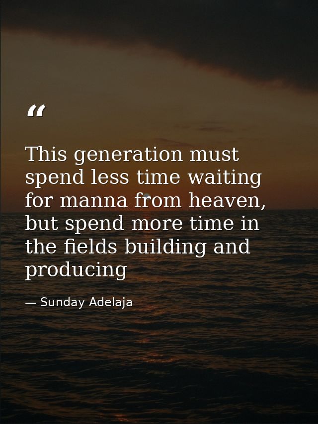 This generation must spend less time waiting for manna from heaven, but spend more time in the fields building and produ — Sunday Adelaja