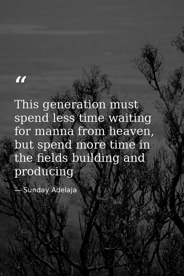 This generation must spend less time waiting for manna from heaven, but spend more time in the fields building and produ — Sunday Adelaja