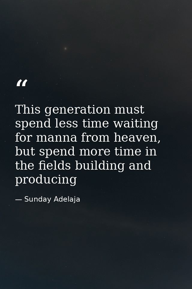 This generation must spend less time waiting for manna from heaven, but spend more time in the fields building and produ — Sunday Adelaja
