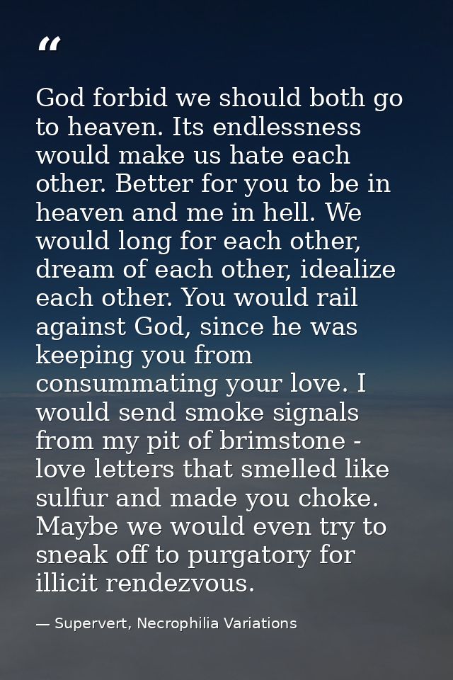 God forbid we should both go to heaven. Its endlessness would make us hate each other. Better for you to be in heaven an — Supervert, Necrophilia Variations