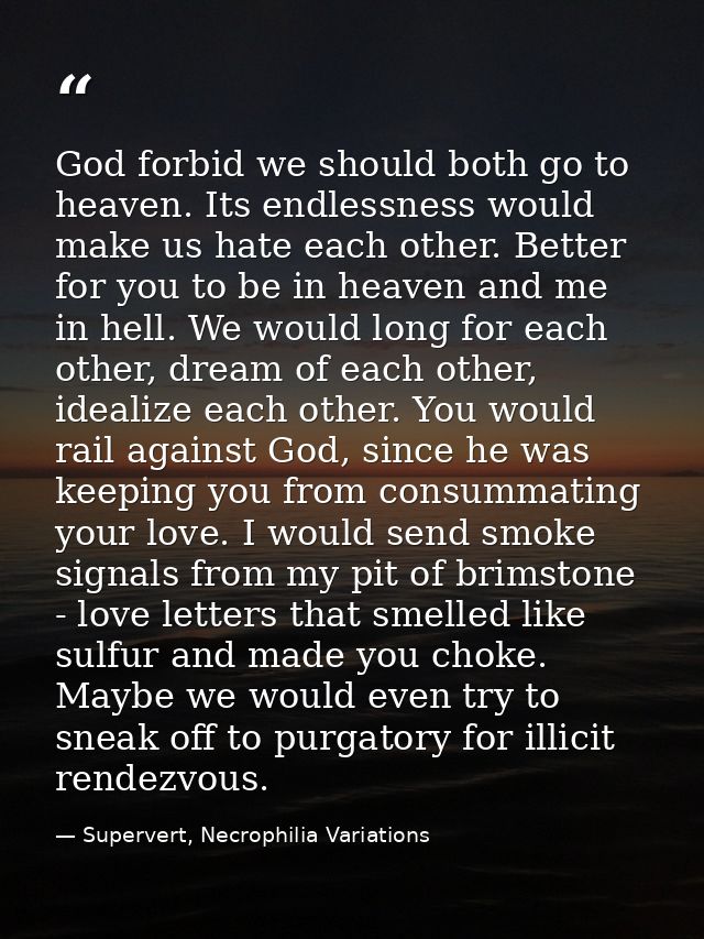 God forbid we should both go to heaven. Its endlessness would make us hate each other. Better for you to be in heaven an — Supervert, Necrophilia Variations