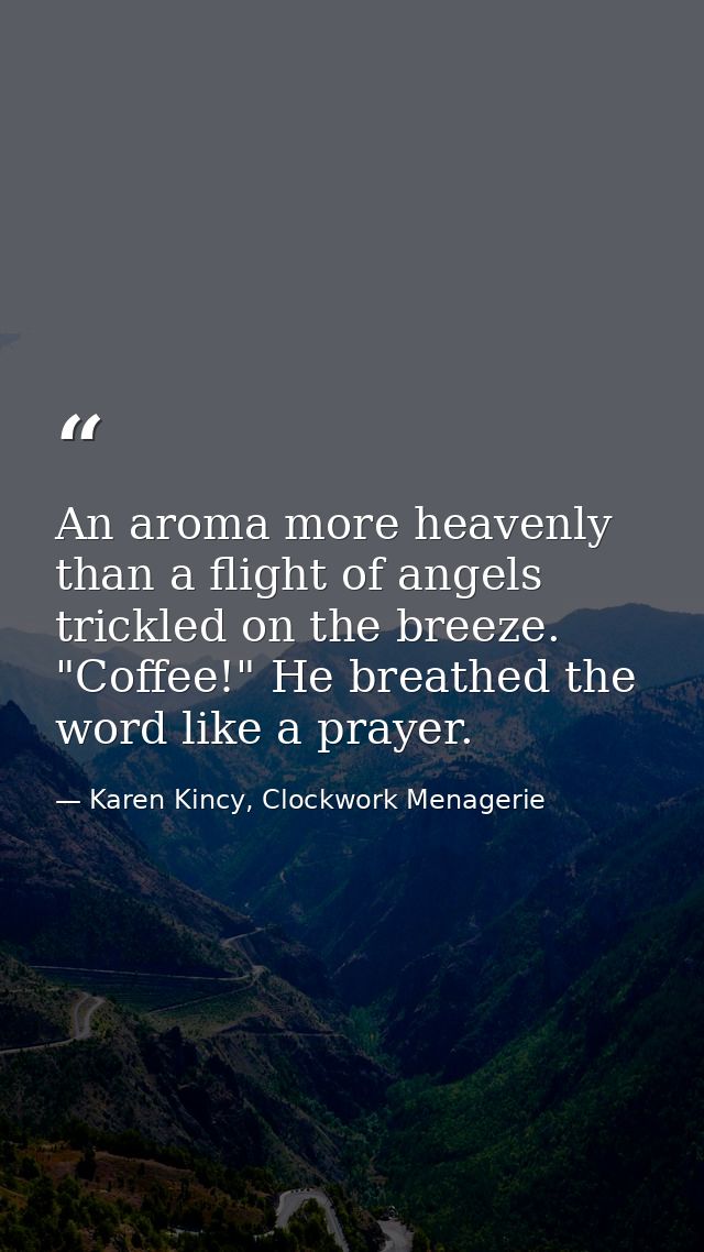 An aroma more heavenly than a flight of angels trickled on the breeze. "Coffee!" He breathed the word like a prayer. — Karen Kincy, Clockwork Menagerie
