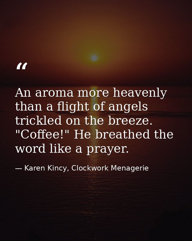 An aroma more heavenly than a flight of angels trickled on the breeze. "Coffee!" He breathed the word like a prayer. — Karen Kincy, Clockwork Menagerie
