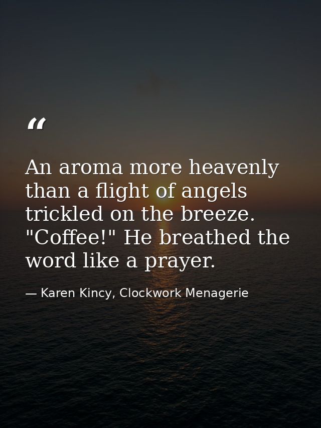 An aroma more heavenly than a flight of angels trickled on the breeze. "Coffee!" He breathed the word like a prayer. — Karen Kincy, Clockwork Menagerie