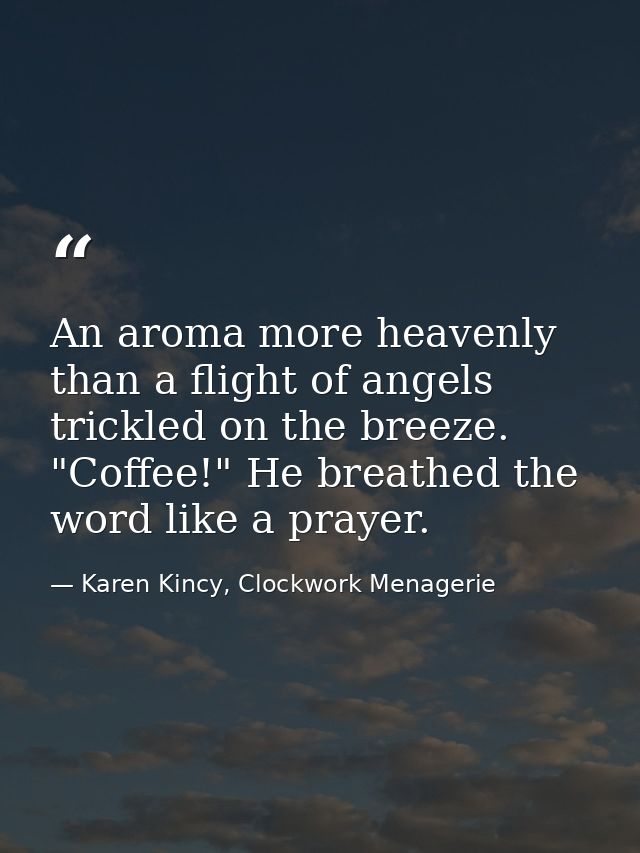 An aroma more heavenly than a flight of angels trickled on the breeze. "Coffee!" He breathed the word like a prayer. — Karen Kincy, Clockwork Menagerie