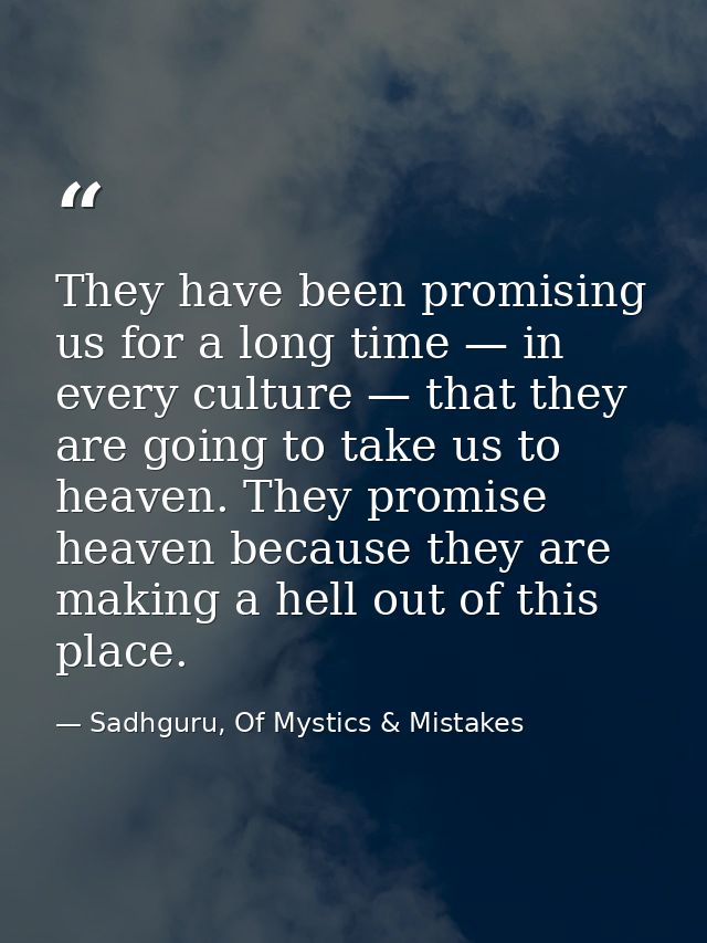 They have been promising us for a long time — in every culture — that they are going to take us to heaven. They promise  — Sadhguru, Of Mystics & Mistakes