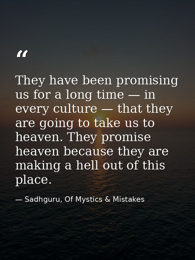 They have been promising us for a long time — in every culture — that they are going to take us to heaven. They promise  — Sadhguru, Of Mystics & Mistakes