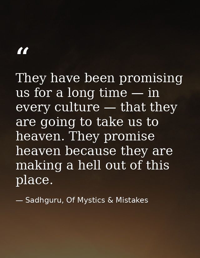 They have been promising us for a long time — in every culture — that they are going to take us to heaven. They promise  — Sadhguru, Of Mystics & Mistakes