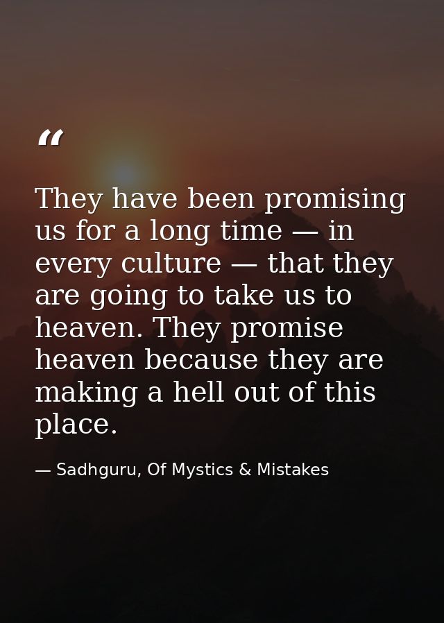 They have been promising us for a long time — in every culture — that they are going to take us to heaven. They promise  — Sadhguru, Of Mystics & Mistakes