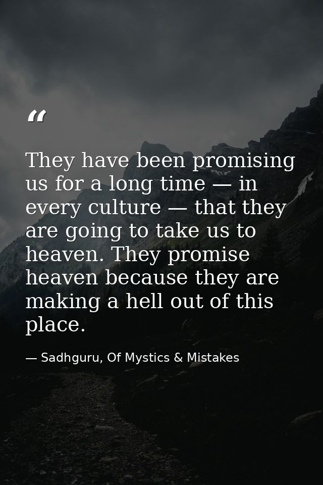 They have been promising us for a long time — in every culture — that they are going to take us to heaven. They promise  — Sadhguru, Of Mystics & Mistakes