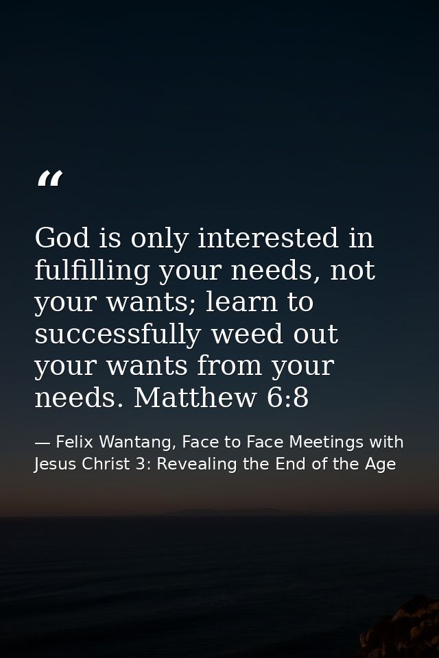 God is only interested in fulfilling your needs, not your wants; learn to successfully weed out your wants from your nee — Felix Wantang, Face to Face Meetings with Jesus Christ 3: Revealing the End of the Age