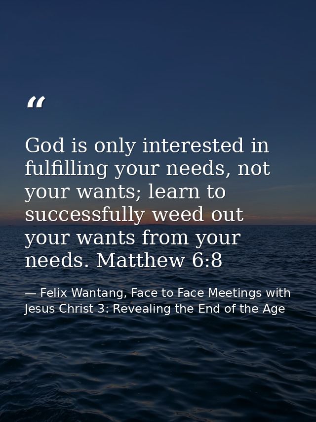 God is only interested in fulfilling your needs, not your wants; learn to successfully weed out your wants from your nee — Felix Wantang, Face to Face Meetings with Jesus Christ 3: Revealing the End of the Age