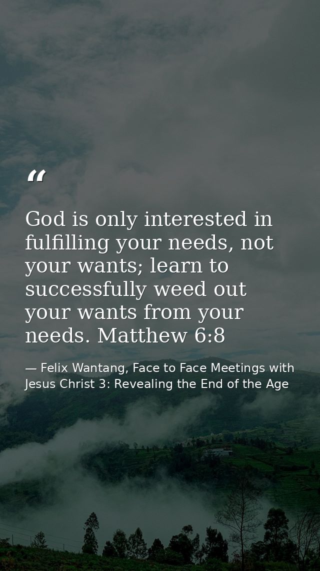 God is only interested in fulfilling your needs, not your wants; learn to successfully weed out your wants from your nee — Felix Wantang, Face to Face Meetings with Jesus Christ 3: Revealing the End of the Age