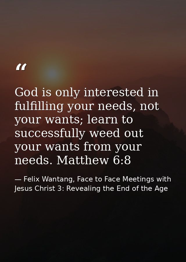 God is only interested in fulfilling your needs, not your wants; learn to successfully weed out your wants from your nee — Felix Wantang, Face to Face Meetings with Jesus Christ 3: Revealing the End of the Age