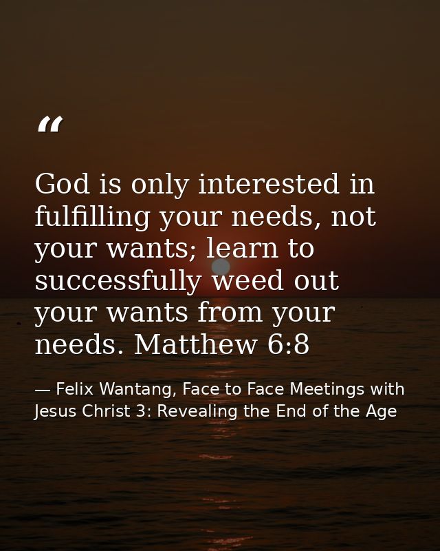 God is only interested in fulfilling your needs, not your wants; learn to successfully weed out your wants from your nee — Felix Wantang, Face to Face Meetings with Jesus Christ 3: Revealing the End of the Age