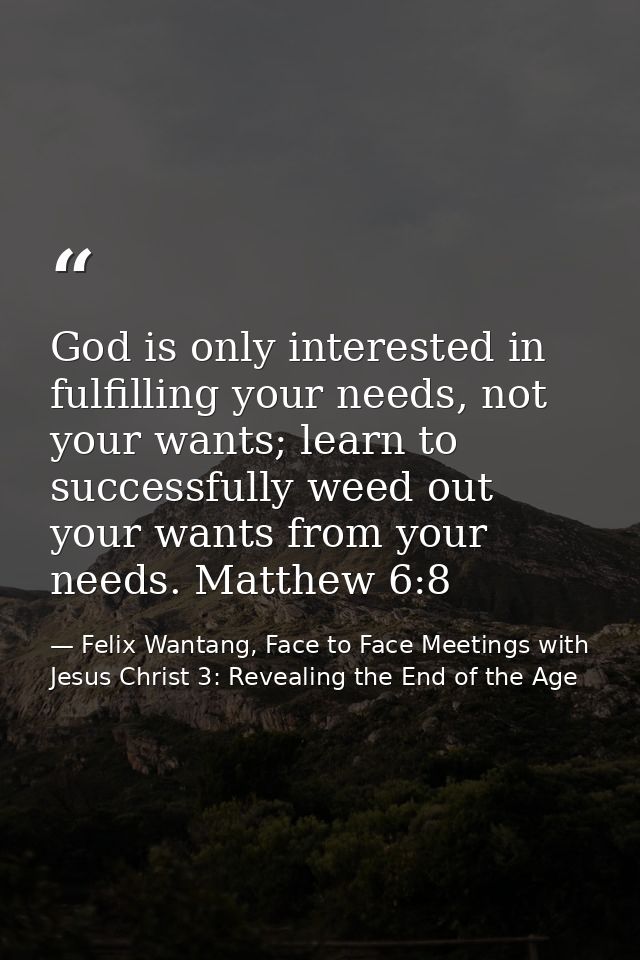 God is only interested in fulfilling your needs, not your wants; learn to successfully weed out your wants from your nee — Felix Wantang, Face to Face Meetings with Jesus Christ 3: Revealing the End of the Age