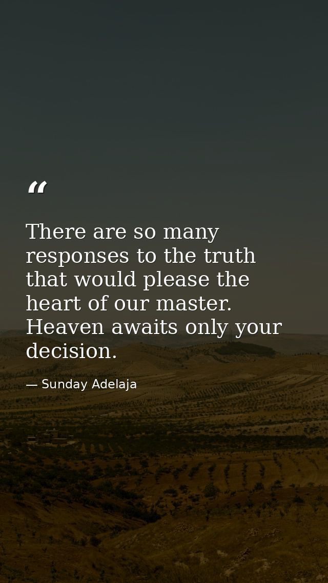 There are so many responses to the truth that would please the heart of our master. Heaven awaits only your decision. — Sunday Adelaja
