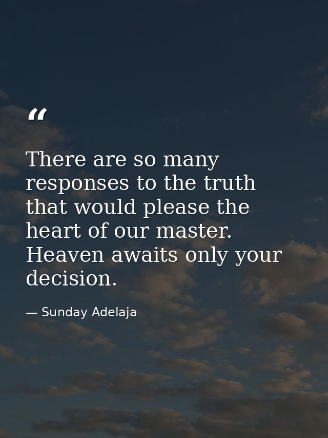 There are so many responses to the truth that would please the heart of our master. Heaven awaits only your decision. — Sunday Adelaja
