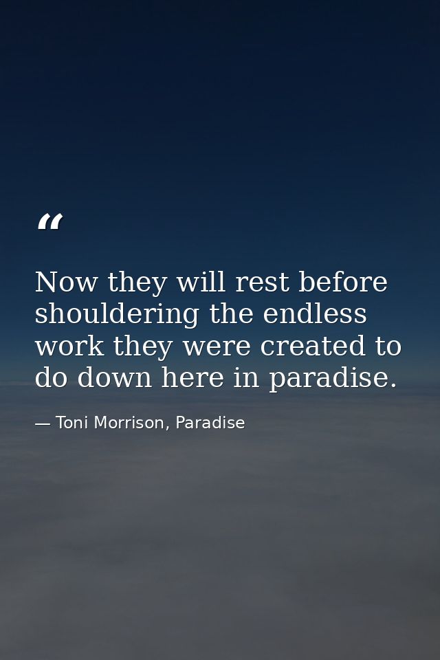 Now they will rest before shouldering the endless work they were created to do down here in paradise. — Toni Morrison, Paradise