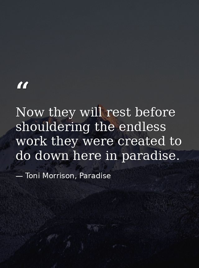 Now they will rest before shouldering the endless work they were created to do down here in paradise. — Toni Morrison, Paradise