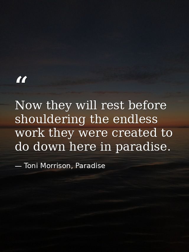 Now they will rest before shouldering the endless work they were created to do down here in paradise. — Toni Morrison, Paradise