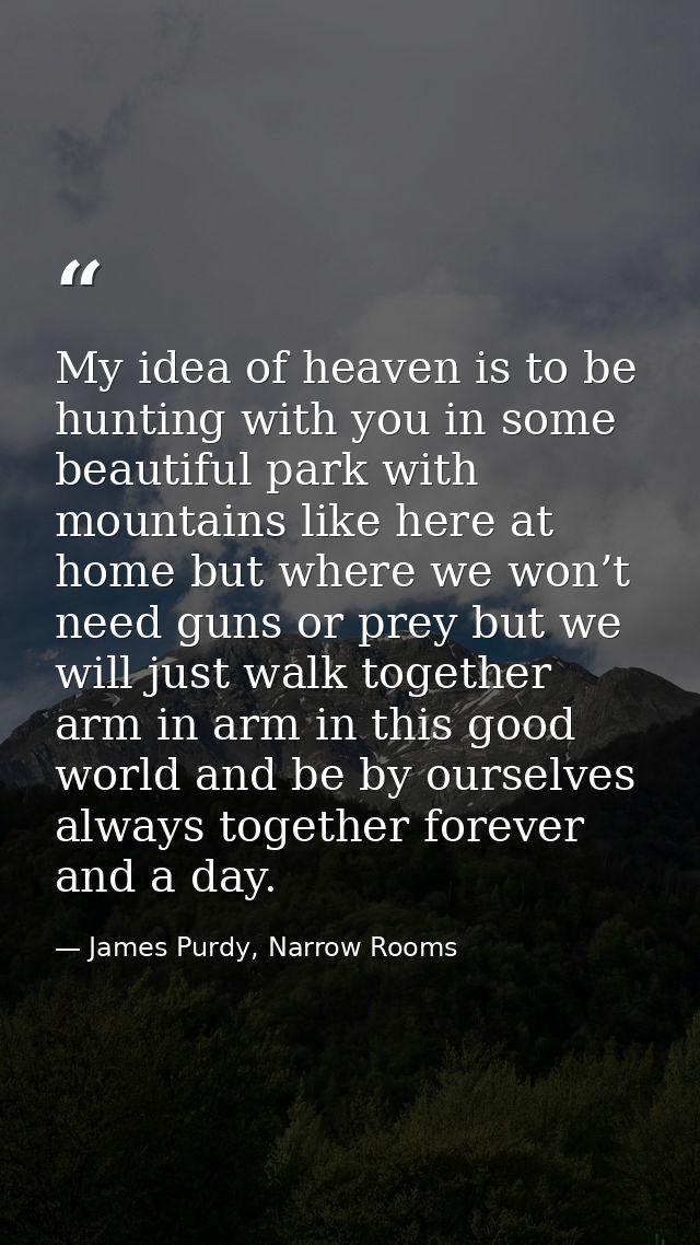 My idea of heaven is to be hunting with you in some beautiful park with mountains like here at home but where we won’t n — James Purdy, Narrow Rooms