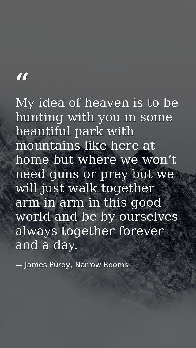 My idea of heaven is to be hunting with you in some beautiful park with mountains like here at home but where we won’t n — James Purdy, Narrow Rooms