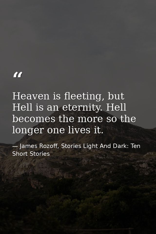 Heaven is fleeting, but Hell is an eternity. Hell becomes the more so the longer one lives it. — James Rozoff, Stories Light And Dark: Ten Short Stories