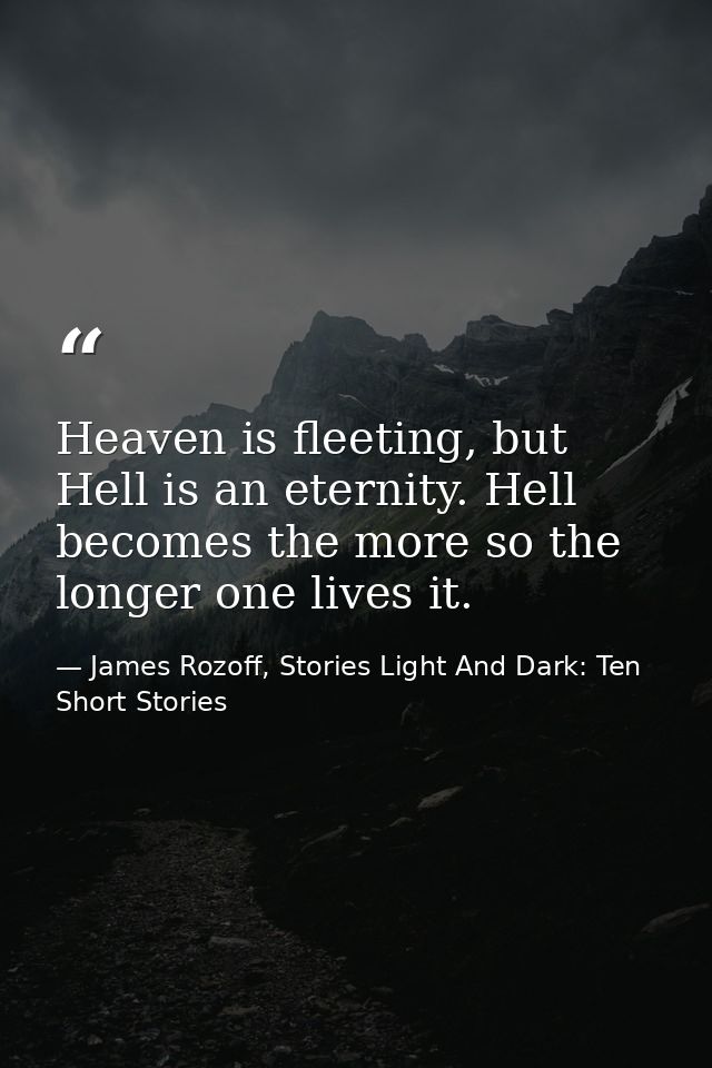 Heaven is fleeting, but Hell is an eternity. Hell becomes the more so the longer one lives it. — James Rozoff, Stories Light And Dark: Ten Short Stories