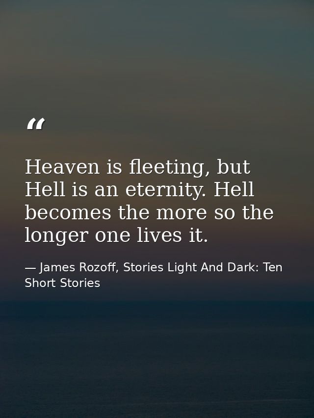 Heaven is fleeting, but Hell is an eternity. Hell becomes the more so the longer one lives it. — James Rozoff, Stories Light And Dark: Ten Short Stories