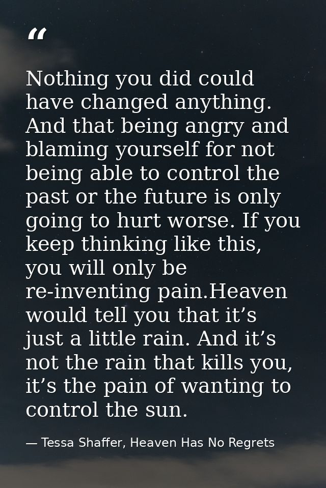 Nothing you did could have changed anything. And that being angry and blaming yourself for not being able to control the — Tessa Shaffer, Heaven Has No Regrets