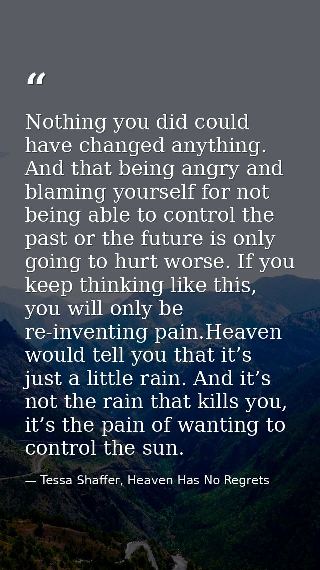 Nothing you did could have changed anything. And that being angry and blaming yourself for not being able to control the — Tessa Shaffer, Heaven Has No Regrets