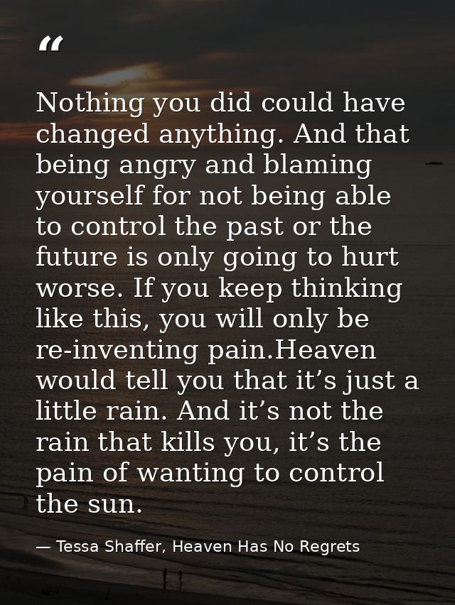 Nothing you did could have changed anything. And that being angry and blaming yourself for not being able to control the — Tessa Shaffer, Heaven Has No Regrets