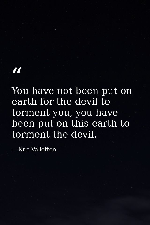 You have not been put on earth for the devil to torment you, you have been put on this earth to torment the devil. — Kris Vallotton