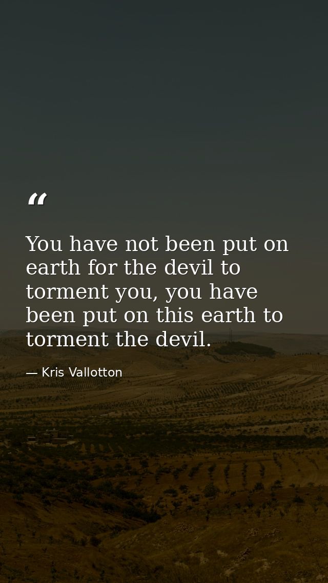 You have not been put on earth for the devil to torment you, you have been put on this earth to torment the devil. — Kris Vallotton
