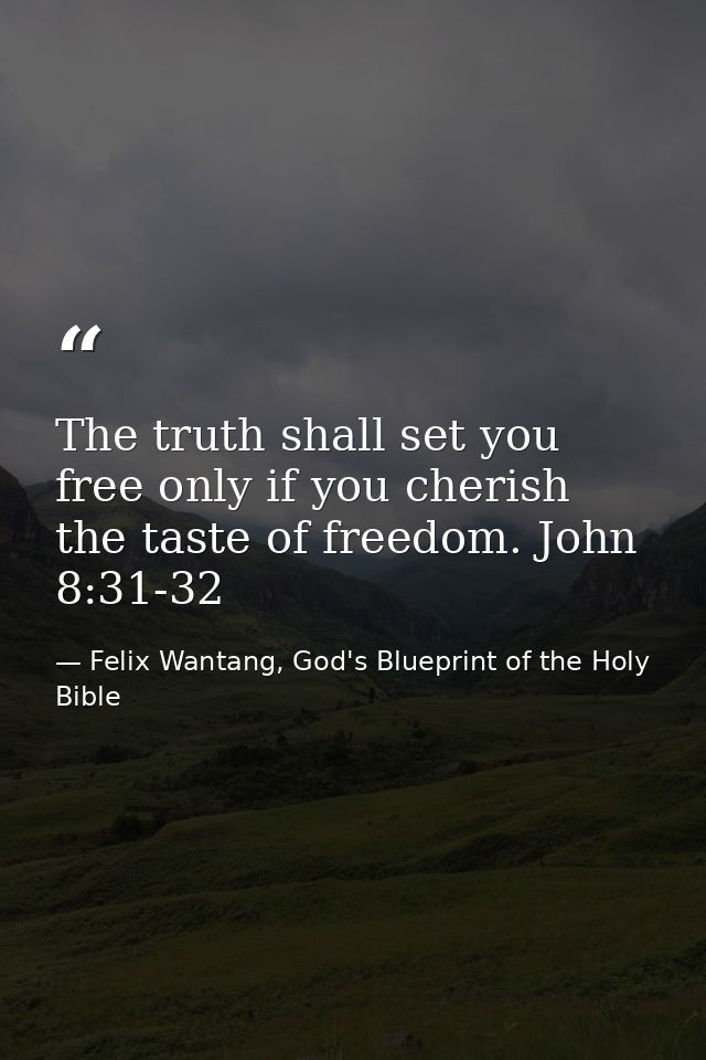 The truth shall set you free only if you cherish the taste of freedom. John 8:31-32 — Felix Wantang, God's Blueprint of the Holy Bible